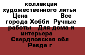 коллекция художественного литья › Цена ­ 1 200 000 - Все города Хобби. Ручные работы » Для дома и интерьера   . Свердловская обл.,Ревда г.